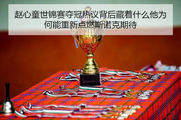 赵心童世锦赛夺冠热议背后藏着什么他为何能重新点燃斯诺克期待